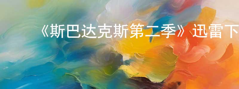 ﻿卞红霞发布﻿《斯巴达克斯第二季》迅雷下载/在线观看-犯罪历史-美剧天堂